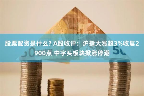 股票配资是什么? A股收评：沪指大涨超3%收复2900点 中字头板块掀涨停潮