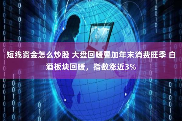 短线资金怎么炒股 大盘回暖叠加年末消费旺季 白酒板块回暖，指数涨近3%