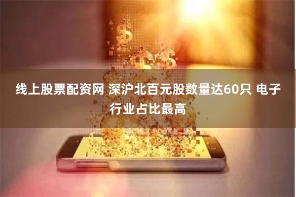 线上股票配资网 深沪北百元股数量达60只 电子行业占比最高