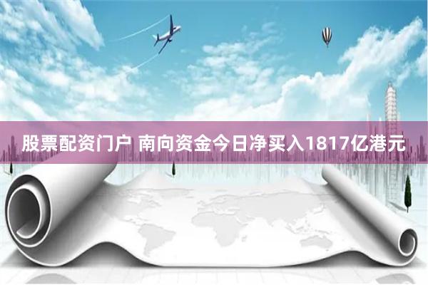 股票配资门户 南向资金今日净买入1817亿港元