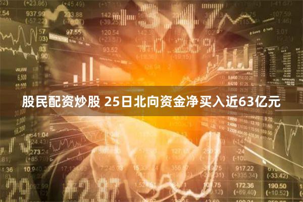 股民配资炒股 25日北向资金净买入近63亿元