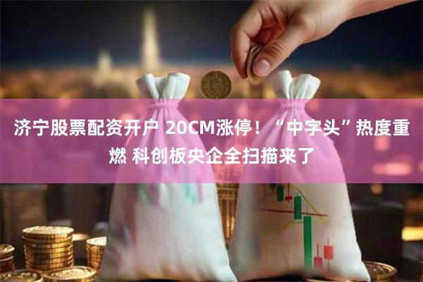 济宁股票配资开户 20CM涨停！“中字头”热度重燃 科创板央企全扫描来了