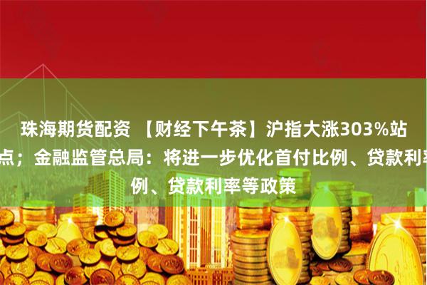 珠海期货配资 【财经下午茶】沪指大涨303%站上2900点；金融监管总局：将进一步优化首付比例、贷款利率等政策