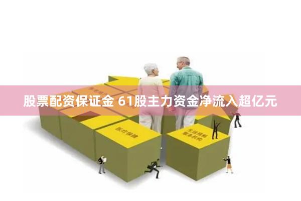 股票配资保证金 61股主力资金净流入超亿元