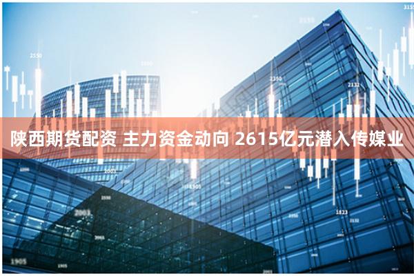 陕西期货配资 主力资金动向 2615亿元潜入传媒业