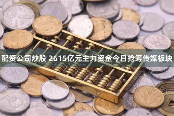 配资公司炒股 2615亿元主力资金今日抢筹传媒板块