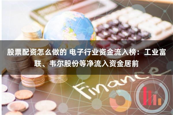 股票配资怎么做的 电子行业资金流入榜：工业富联、韦尔股份等净流入资金居前