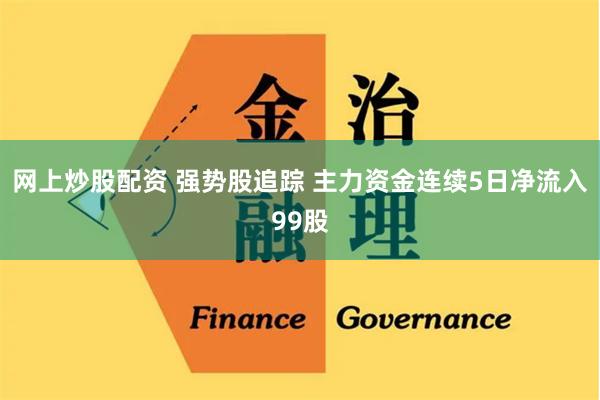 网上炒股配资 强势股追踪 主力资金连续5日净流入99股