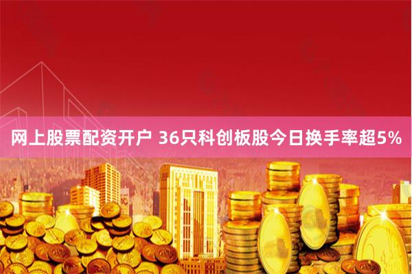 网上股票配资开户 36只科创板股今日换手率超5%