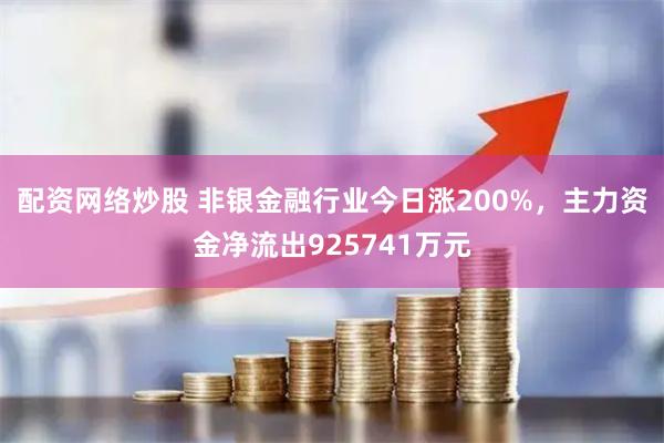 配资网络炒股 非银金融行业今日涨200%，主力资金净流出925741万元
