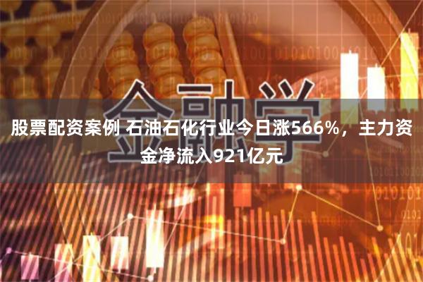 股票配资案例 石油石化行业今日涨566%，主力资金净流入921亿元