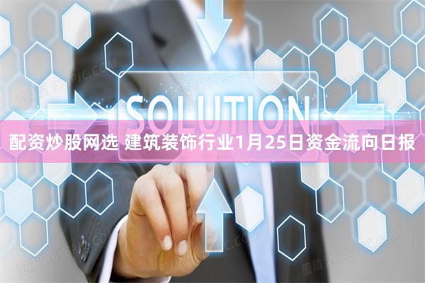 配资炒股网选 建筑装饰行业1月25日资金流向日报