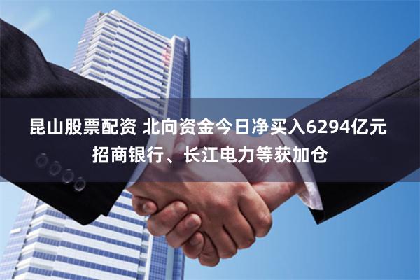 昆山股票配资 北向资金今日净买入6294亿元 招商银行、长江电力等获加仓