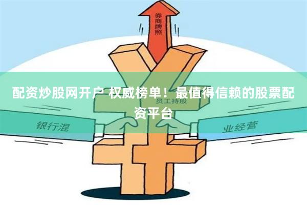 配资炒股网开户 权威榜单！最值得信赖的股票配资平台