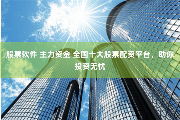 股票软件 主力资金 全国十大股票配资平台，助你投资无忧