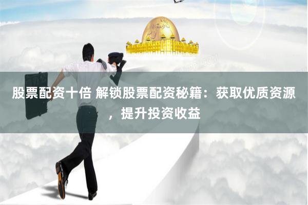 股票配资十倍 解锁股票配资秘籍：获取优质资源，提升投资收益