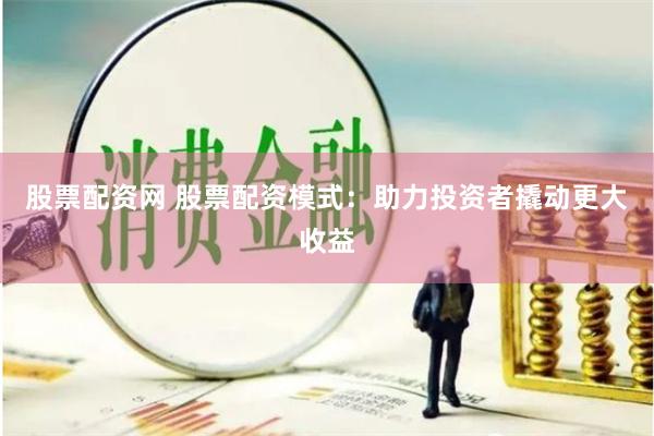 股票配资网 股票配资模式：助力投资者撬动更大收益
