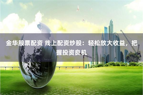 金华股票配资 线上配资炒股：轻松放大收益，把握投资良机