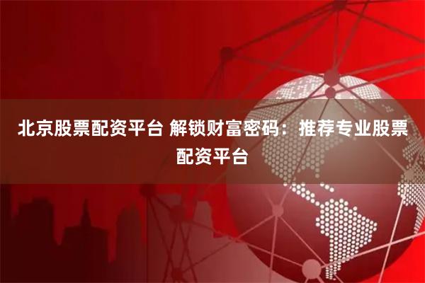 北京股票配资平台 解锁财富密码：推荐专业股票配资平台