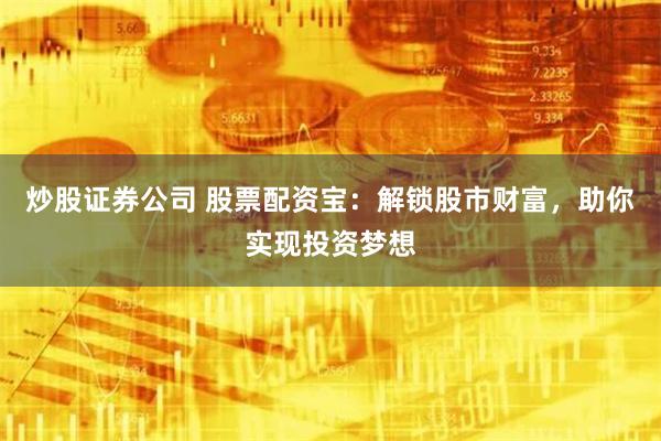 炒股证券公司 股票配资宝：解锁股市财富，助你实现投资梦想
