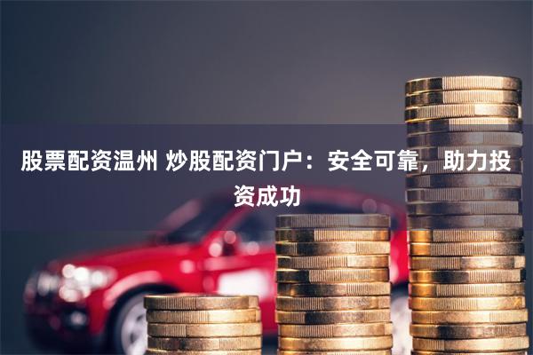 股票配资温州 炒股配资门户：安全可靠，助力投资成功