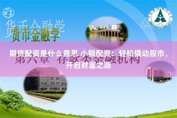 期货配资是什么意思 小额配资：轻松撬动股市，开启财富之路
