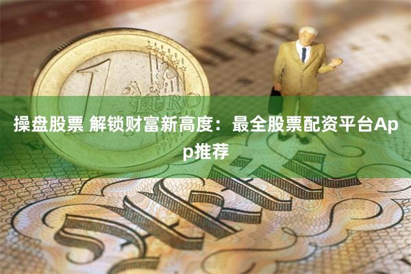操盘股票 解锁财富新高度：最全股票配资平台App推荐