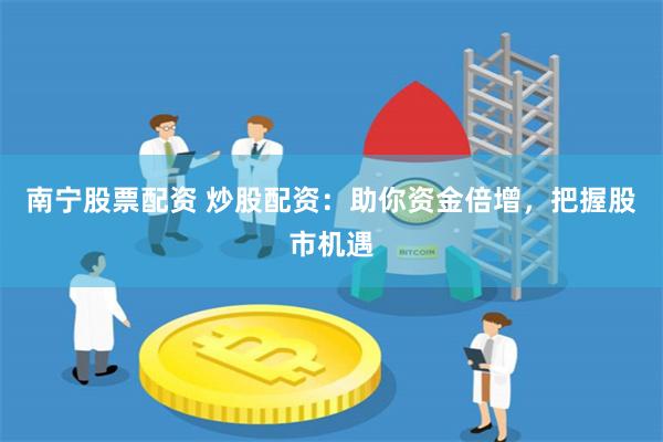 南宁股票配资 炒股配资：助你资金倍增，把握股市机遇