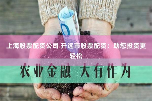 上海股票配资公司 开远市股票配资：助您投资更轻松