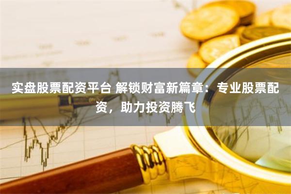 实盘股票配资平台 解锁财富新篇章：专业股票配资，助力投资腾飞