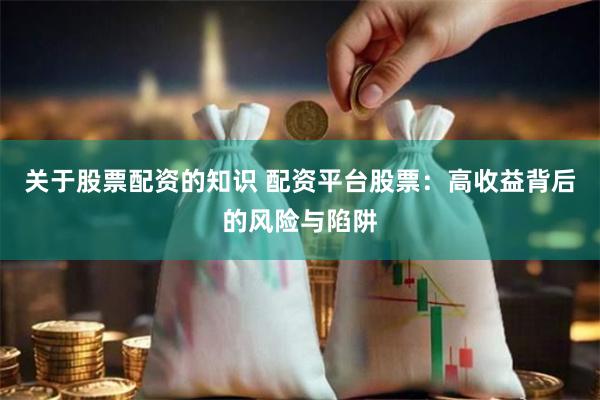 关于股票配资的知识 配资平台股票：高收益背后的风险与陷阱