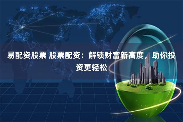 易配资股票 股票配资：解锁财富新高度，助你投资更轻松