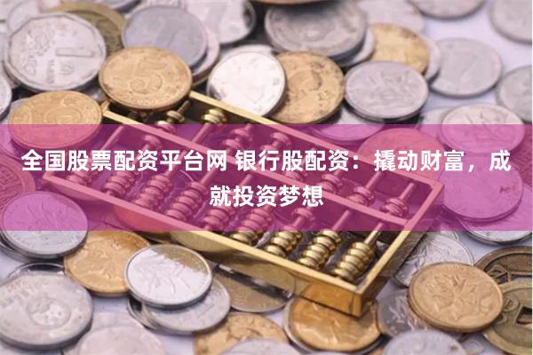 全国股票配资平台网 银行股配资：撬动财富，成就投资梦想