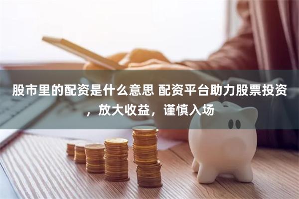 股市里的配资是什么意思 配资平台助力股票投资，放大收益，谨慎入场