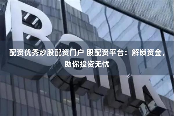 配资优秀炒股配资门户 股配资平台：解锁资金，助你投资无忧