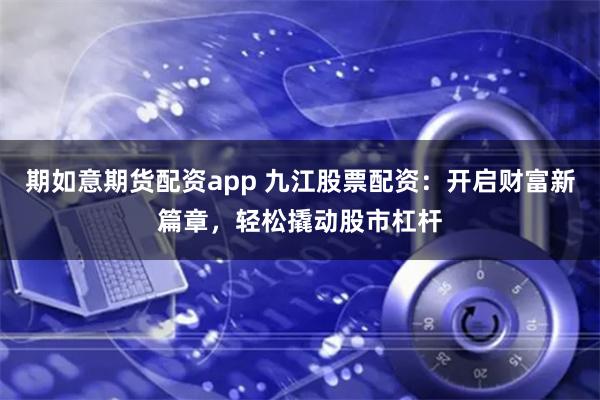期如意期货配资app 九江股票配资：开启财富新篇章，轻松撬动股市杠杆