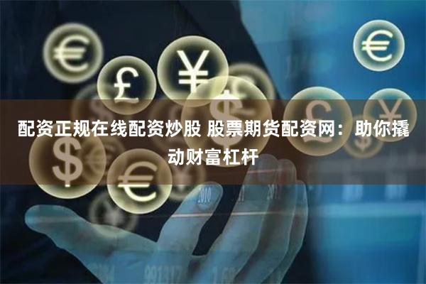 配资正规在线配资炒股 股票期货配资网：助你撬动财富杠杆