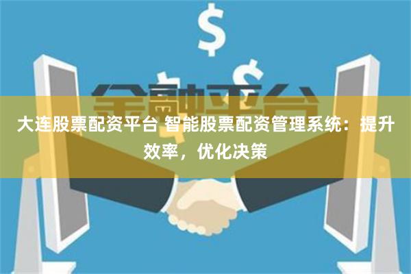 大连股票配资平台 智能股票配资管理系统：提升效率，优化决策