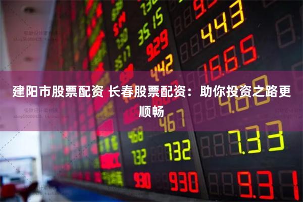 建阳市股票配资 长春股票配资：助你投资之路更顺畅