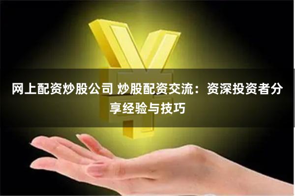 网上配资炒股公司 炒股配资交流：资深投资者分享经验与技巧