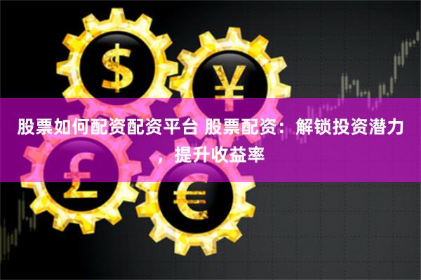 股票如何配资配资平台 股票配资：解锁投资潜力，提升收益率