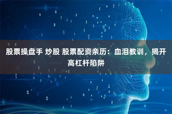 股票操盘手 炒股 股票配资亲历：血泪教训，揭开高杠杆陷阱