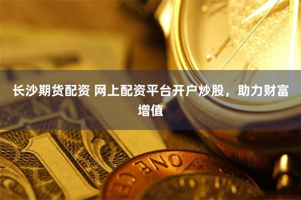 长沙期货配资 网上配资平台开户炒股，助力财富增值