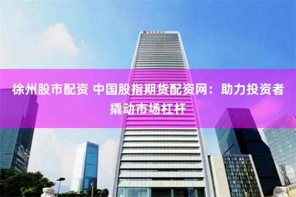 徐州股市配资 中国股指期货配资网：助力投资者撬动市场杠杆