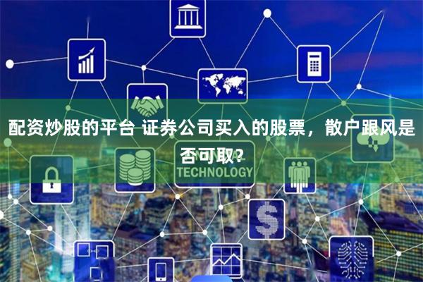 配资炒股的平台 证券公司买入的股票，散户跟风是否可取？