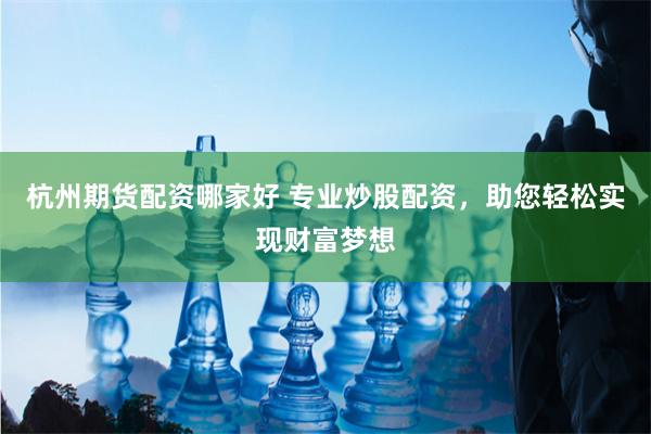 杭州期货配资哪家好 专业炒股配资，助您轻松实现财富梦想