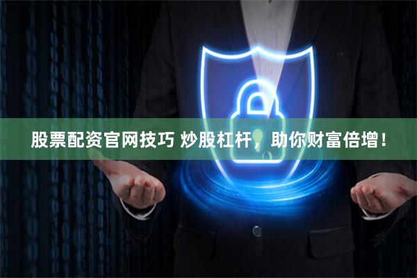 股票配资官网技巧 炒股杠杆，助你财富倍增！