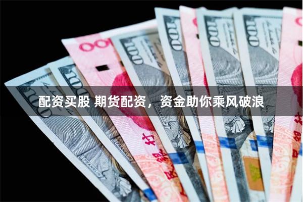 配资买股 期货配资，资金助你乘风破浪