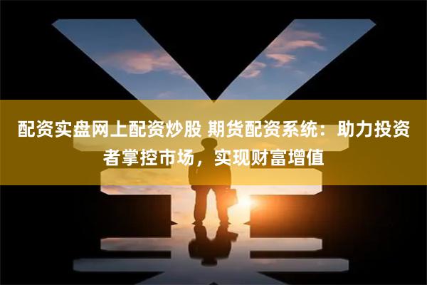配资实盘网上配资炒股 期货配资系统：助力投资者掌控市场，实现财富增值