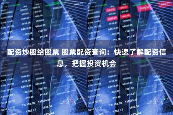 配资炒股给股票 股票配资查询：快速了解配资信息，把握投资机会